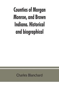 bokomslag Counties of Morgan, Monroe, and Brown, Indiana. Historical and biographical