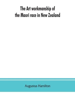 The art workmanship of the Maori race in New Zealand 1