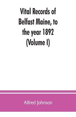 Vital records of Belfast Maine, to the year 1892 (Volume I) 1