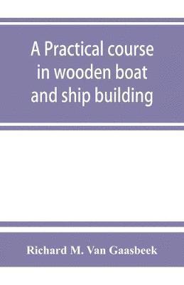 A practical course in wooden boat and ship building, the fundamental principles and practical methods described in detail, especially written for carpenters and other woodworkers who desire to engage 1