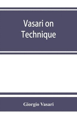 bokomslag Vasari on technique; being the introduction to the three arts of design, architecture, sculpture and painting, prefixed to the Lives of the most excellent painters, sculptors and architects