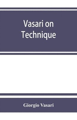 Vasari on technique; being the introduction to the three arts of design, architecture, sculpture and painting, prefixed to the Lives of the most excellent painters, sculptors and architects 1