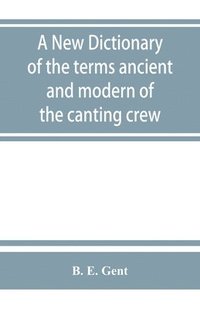 bokomslag A new dictionary of the terms ancient and modern of the canting crew, in its several tribes of Gypsies, beggers, thieves, cheats, &. with an addition of some proverbs, phrases, figurative speeches