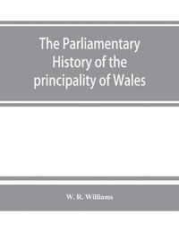 bokomslag The parliamentary history of the principality of Wales, from the earliest times to the present day, 1541-1895, comprising lists of the representatives, chronologically arranged under counties, with