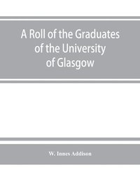 bokomslag A roll of the graduates of the University of Glasgow, from 31st December, 1727 to 31st December, 1897, with short biographical notes