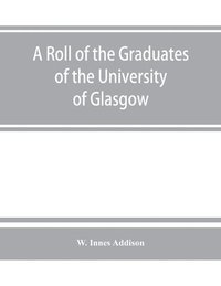 bokomslag roll of the graduates of the University of Glasgow, from 31st December, 1727 to 31st December, 1897, with short biographical notes