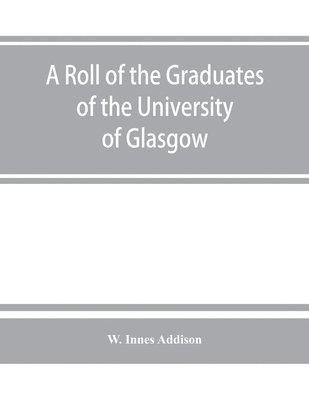 A roll of the graduates of the University of Glasgow, from 31st December, 1727 to 31st December, 1897, with short biographical notes 1