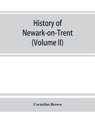 History of Newark-on-Trent; being the life story of an ancient town (Volume II) 1