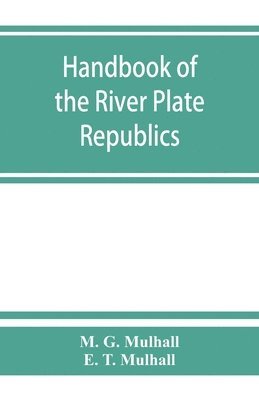 Handbook of the river Plate republics. Comprising Buenos Ayres and the provinces of the Argentine Republic and the republics of Uruguay and Paraguay 1