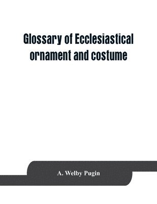 bokomslag Glossary of ecclesiastical ornament and costume, compiled from ancient authorities and examples