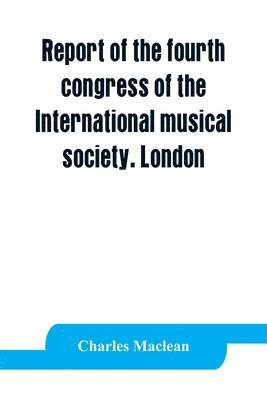 Report of the fourth congress of the International musical society. London, 29th May-3rd June, 1911 1