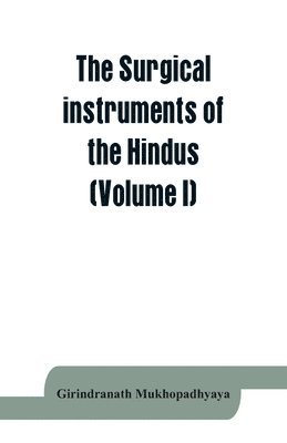The surgical instruments of the Hindus with a comparative study of the surgical instruments of the Greek, Roman, Arab and the modern Eouropean surgeons (Volume I) 1