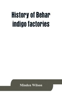bokomslag History of Behar indigo factories; Reminiscences of Behar; Tirhoot and its inhabitants of the past; History of Behar light horse volunteers