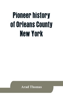 Arad Thomas - Pioneer history of Orleans County, New York; containing some account of the civil divisions of Western New York, with brief Biographical notices of early settlers, and of the hardships and privations they endured, the organization of the towns in the count, Häftad