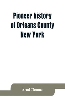 Pioneer history of Orleans County, New York; containing some account of the civil divisions of Western New York, with brief Biographical notices of early settlers, and of the hardships and privations 1