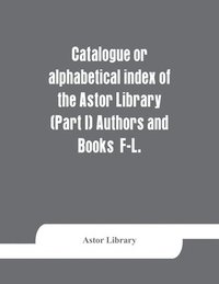 bokomslag Catalogue or alphabetical index of the Astor Library (Part I) Authors and Books F-L.