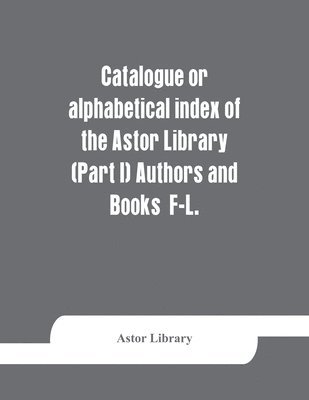Astor Library - Catalogue or alphabetical index of the Astor Library (Part I) Authors and Books F-L., Häftad