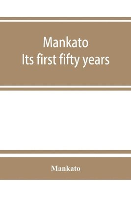 bokomslag Mankato. Its first fifty years. Containing addresses, historic papers and brief biographies of early settlers and active upbuilders of the city