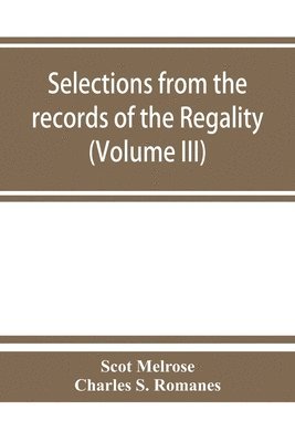 Selections from the records of the regality of Melrose and from the manuscripts of the Earl of Haddington (Volume III) 1547-1706 1