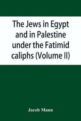The Jews in Egypt and in Palestine under the Fa&#772;t&#803;imid caliphs; a contribution to their political and communal history based chiefly on genizah material hitherto unpublished (Volume II) 1