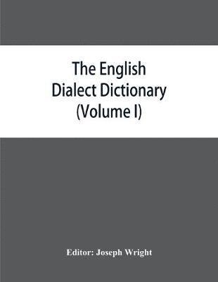The English dialect dictionary, being the complete vocabulary of all dialect words still in use, or known to have been in use during the last two hundred years (Volume I) A-C 1