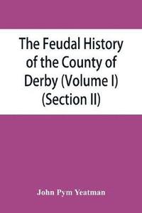 bokomslag The feudal history of the County of Derby; (chiefly during the 11th, 12th, and 13th centuries) (Volume I) (Section II)