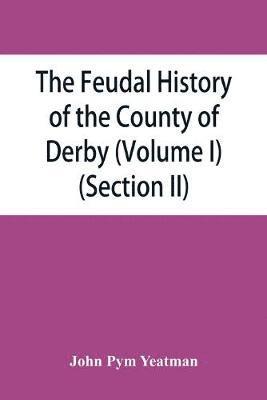 bokomslag The feudal history of the County of Derby; (chiefly during the 11th, 12th, and 13th centuries) (Volume I) (Section II)