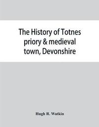 bokomslag The history of Totnes priory & medieval town, Devonshire, together with the sister priory of Tywardreath, Cornwall; compiled from original records