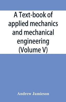 bokomslag A text-book of applied mechanics and mechanical engineering; Specially Arranged For the Use of Engineers Qualifying for the Institution of Civil Engineers, The Diplomas and Degrees of Technical