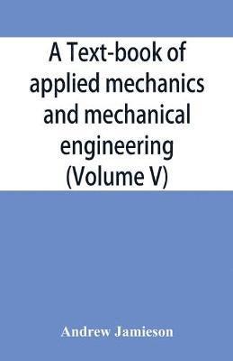 text-book of applied mechanics and mechanical engineering; Specially Arranged For the Use of Engineers Qualifying for the Institution of Civil Engineers, The Diplomas and Degrees of Technical Colleges and Universities, Advanced Science Certificates of Brit