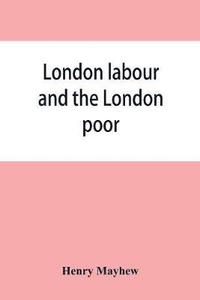 bokomslag London labour and the London poor; a cyclopaedia of the condition and earnings of those that will work, those that cannot work, and those that will not work