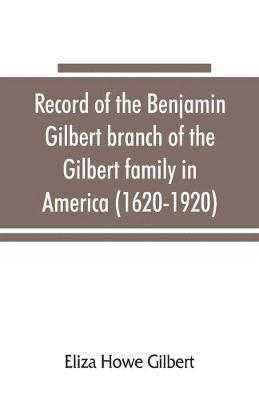 Record of the Benjamin Gilbert branch of the Gilbert family in America (1620-1920); also the genealogy of the Falconer family, of Nairnshire, Scot. 1720-1920, to which belonged Benjamin Gilbert's wife, Mary Falconer