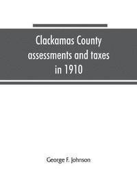 bokomslag Clackamas County assessments and taxes in 1910, showing the difference between assessments and taxes under the general property tax system and the land value or single tax and exemption system, pro...