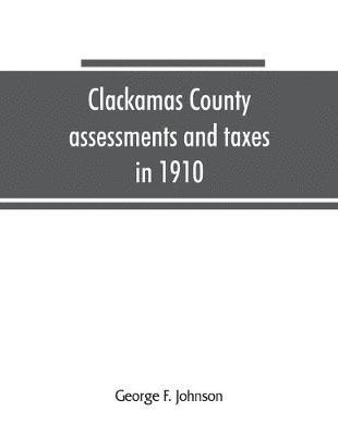 bokomslag Clackamas County assessments and taxes in 1910, showing the difference between assessments and taxes under the general property tax system and the land value or single tax and exemption system, pro...