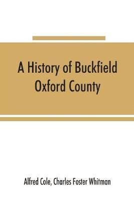 A history of Buckfield, Oxford County, Maine, from the earliestexplorations to the close of the year 1900 1