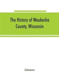 bokomslag The History of Waukesha County, Wisconsin. Containing an account of its settlement, growth, development and resources; an extensive and minute sketch of its cities, towns and villages--their