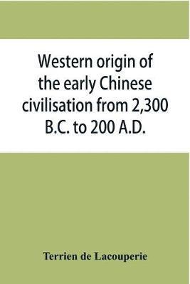 bokomslag Western origin of the early Chinese civilisation from 2,300 B.C. to 200 A.D., or, Chapters on the elements derived from the old civilisations of west Asia in the formation of the ancient Chinese