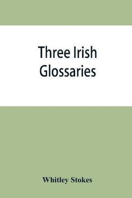 Three Irish glossaries. Cormac's glossary codex A. O'Davoren's glossary and a glossary to the calendar of Oingus the Culdee 1