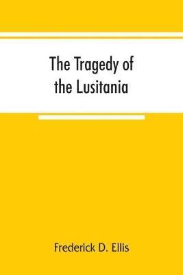 Frederick D Ellis, Frederick D. Ellis - tragedy of the Lusitania; embracing authentic stories by the survivors and eye-witnesses of the disaster, including atrocities on land and sea, in the air, etc., Häftad