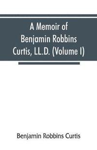 bokomslag A memoir of Benjamin Robbins Curtis, LL.D., with some of his professional and miscellaneous writings (Volume I)