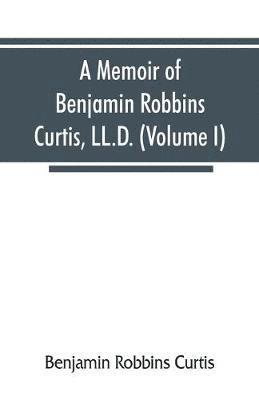 A memoir of Benjamin Robbins Curtis, LL.D., with some of his professional and miscellaneous writings (Volume I) 1