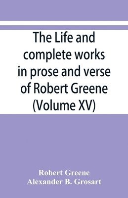 The life and complete works in prose and verse of Robert Greene (Volume XV) 1