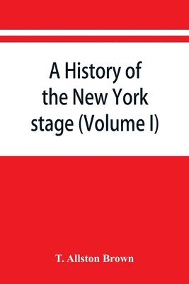 A history of the New York stage from the first performance in 1732 to 1901 (Volume I) 1