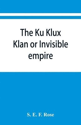 The Ku Klux Klan or Invisible empire 1