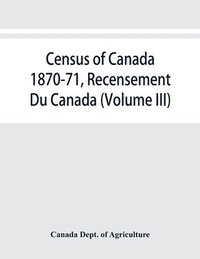 bokomslag Census of Canada 1870-71, Recensement Du Canada (Volume III)