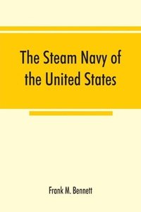 bokomslag The steam navy of the United States; A history of the growth of the steam vessel of war in the U.S. Navy, and of the naval engineer corps