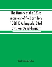 bokomslag history of the 323rd regiment of field artillery, 158th F. A. brigade, 83rd division, 32nd division