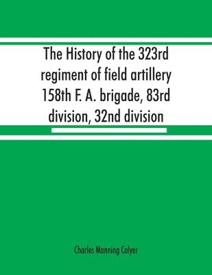 bokomslag history of the 323rd regiment of field artillery, 158th F. A. brigade, 83rd division, 32nd division