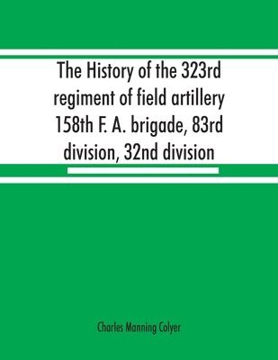 bokomslag The history of the 323rd regiment of field artillery, 158th F. A. brigade, 83rd division, 32nd division