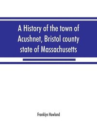 bokomslag A history of the town of Acushnet, Bristol county, state of Massachusetts